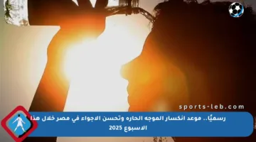 رسميًا.. موعد انكسار الموجة الحارة وتحسن الأجواء في مصر خلال هذا الأسبوع 2025